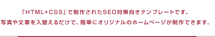 「HTML+CSS」で制作されたSEO対策向きテンプレートです。写真や文章を入替えるだけで、簡単にオリジナルのホームページが制作できます。